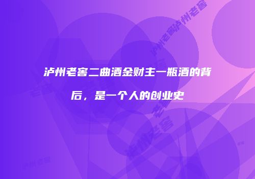 泸州老窖二曲酒金财主一瓶酒的背后，是一个人的创业史