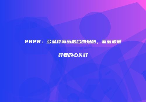 2828：多品种葡萄融合的珍酿，葡萄酒爱好者的心头好