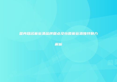 国内知名葡萄酒品牌盘点及怡园葡萄酒独特魅力解析