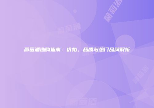 葡萄酒选购指南：价格、品质与热门品牌解析