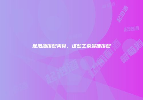 起泡酒搭配美食，这些主菜最佳搭配