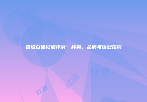 香港百佳红酒详解：种类、品质与搭配指南