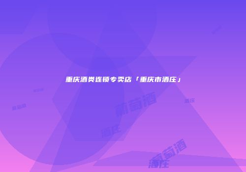 重庆酒类连锁专卖店「重庆市酒庄」