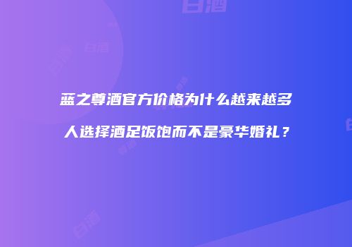 蓝之尊酒官方价格为什么越来越多人选择酒足饭饱而不是豪华婚礼？