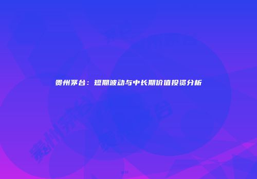 贵州茅台：短期波动与中长期价值投资分析