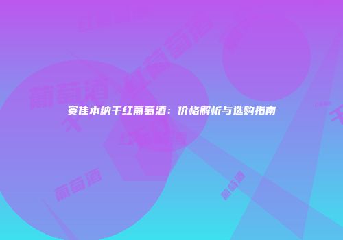 赛佳本纳干红葡萄酒：价格解析与选购指南