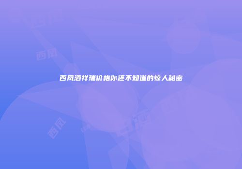 西凤酒祥瑞价格你还不知道的惊人秘密