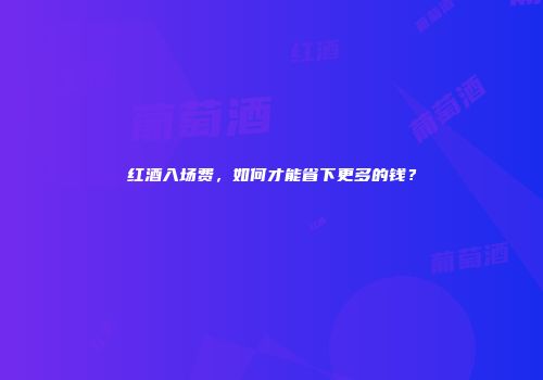 红酒入场费，如何才能省下更多的钱？
