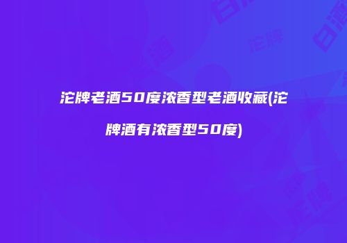 沱牌老酒50度浓香型老酒收藏(沱牌酒有浓香型50度)