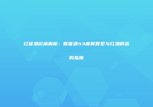 红征酒价格解析：熊猫酒53度酱香型与红酒的选购指南