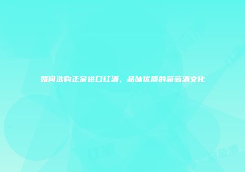 如何选购正宗进口红酒，品味优质的葡萄酒文化