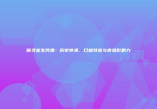 探寻富生同酒：历史传承、口感特色与市场影响力