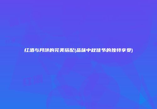 红酒与月饼的完美搭配(品味中秋佳节的独特享受)