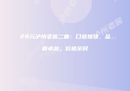28元泸州老窖二曲：口感独特，品质卓越，价格亲民