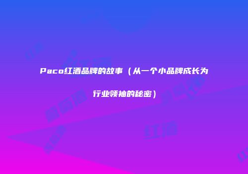 Paco红酒品牌的故事（从一个小品牌成长为行业领袖的秘密）