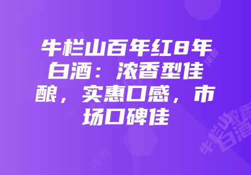 牛栏山百年红8年白酒：浓香型佳酿，实惠口感，市场口碑佳
