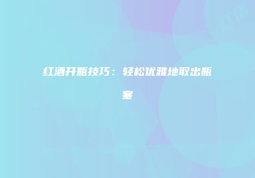红酒开瓶技巧：轻松优雅地取出瓶塞