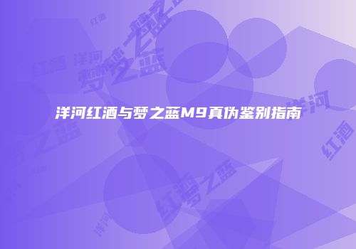 洋河红酒与梦之蓝M9真伪鉴别指南