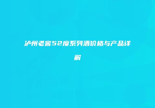 泸州老窖52度系列酒价格与产品详解