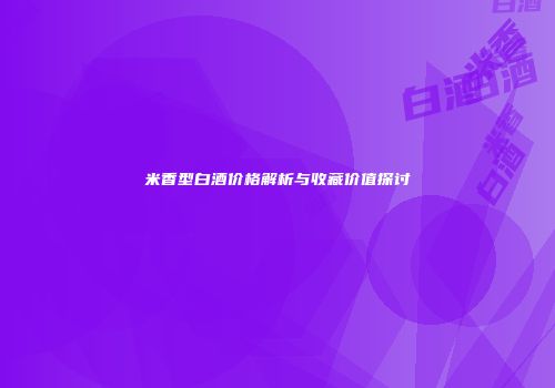 米香型白酒价格解析与收藏价值探讨