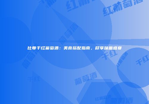 比尊干红葡萄酒：美食搭配指南，尽享味蕾盛宴