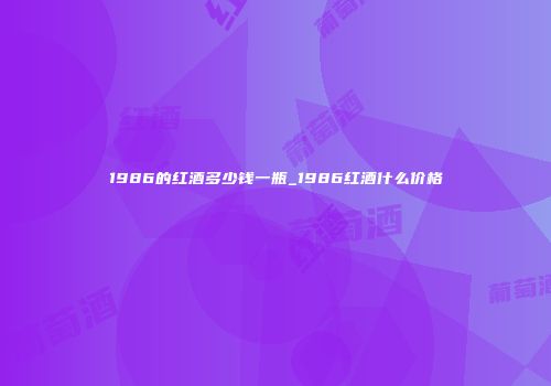 1986的红酒多少钱一瓶_1986红酒什么价格
