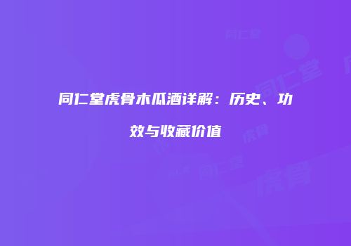 同仁堂虎骨木瓜酒详解：历史、功效与收藏价值
