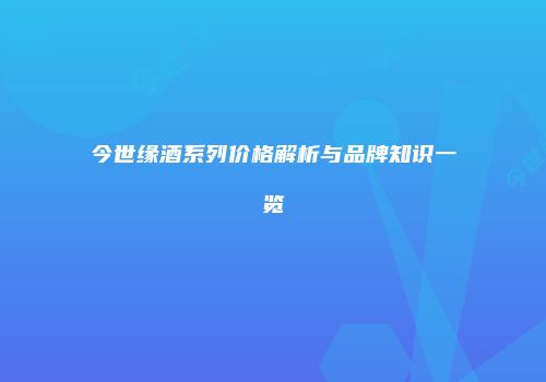 今世缘酒系列价格解析与品牌知识一览