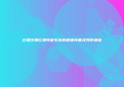 过量饮用红酒可能引发的健康问题及预防措施