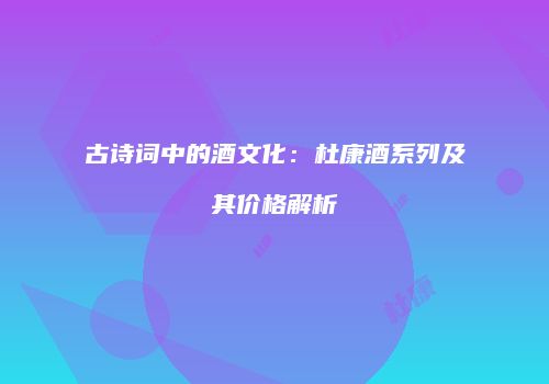 古诗词中的酒文化：杜康酒系列及其价格解析