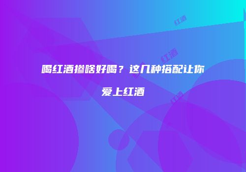 喝红酒掺啥好喝？这几种搭配让你爱上红酒