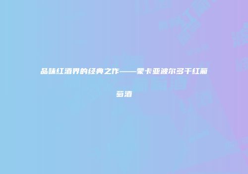 品味红酒界的经典之作——蒙卡亚波尔多干红葡萄酒