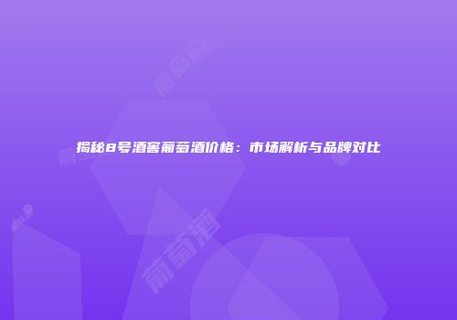 揭秘8号酒窖葡萄酒价格：市场解析与品牌对比