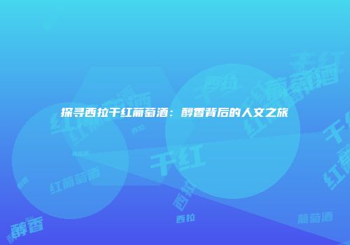 探寻西拉干红葡萄酒：醇香背后的人文之旅