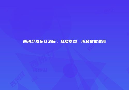 西班牙桃乐丝酒庄：品质卓越，市场地位显著