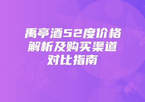 禹亭酒52度价格解析及购买渠道对比指南