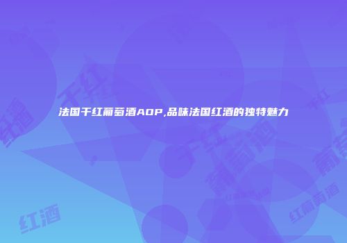 法国干红葡萄酒AOP,品味法国红酒的独特魅力