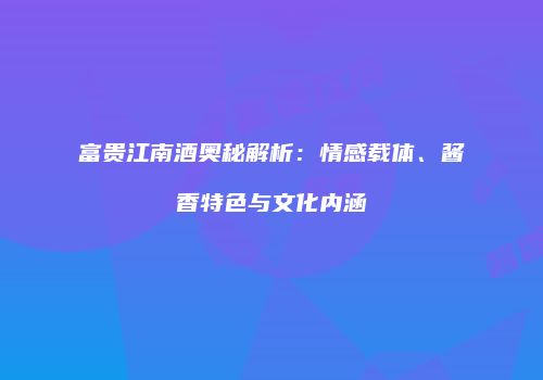 富贵江南酒奥秘解析：情感载体、酱香特色与文化内涵
