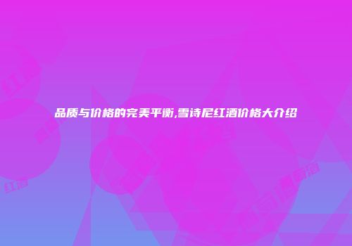 品质与价格的完美平衡,雪诗尼红酒价格大介绍