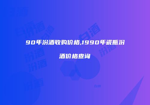 90年汾酒收购价格,1990年瓷瓶汾酒价格查询