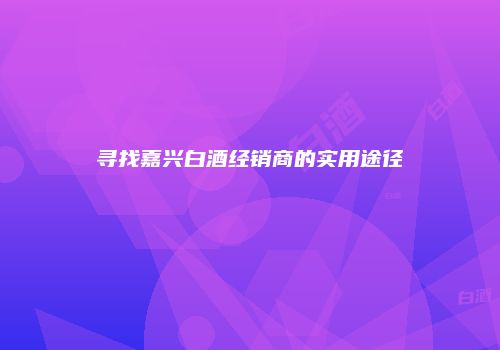 寻找嘉兴白酒经销商的实用途径