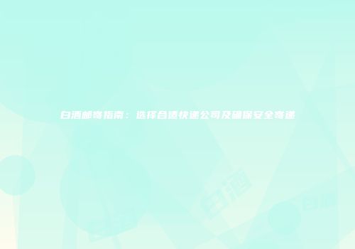 白酒邮寄指南：选择合适快递公司及确保安全寄递