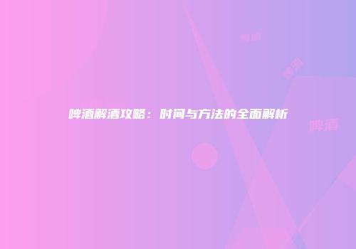啤酒解酒攻略：时间与方法的全面解析