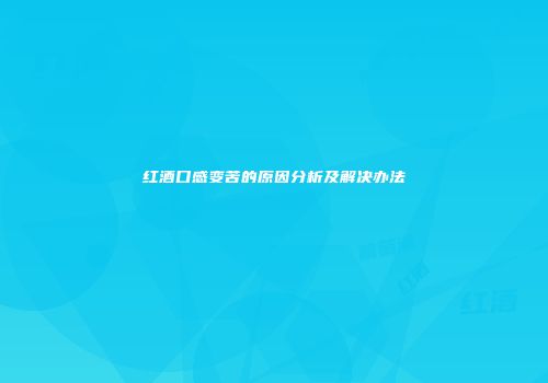 红酒口感变苦的原因分析及解决办法