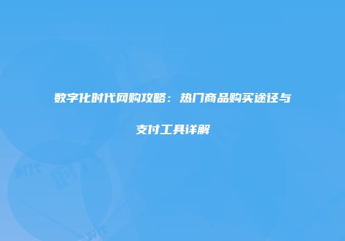 数字化时代网购攻略：热门商品购买途径与支付工具详解