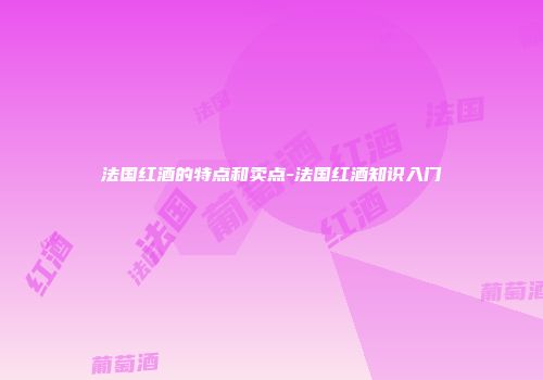 法国红酒的特点和卖点-法国红酒知识入门