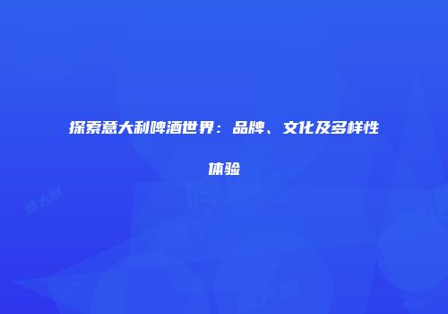 探索意大利啤酒世界：品牌、文化及多样性体验