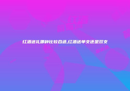红酒送礼哪种比较合适,红酒送单支还是双支