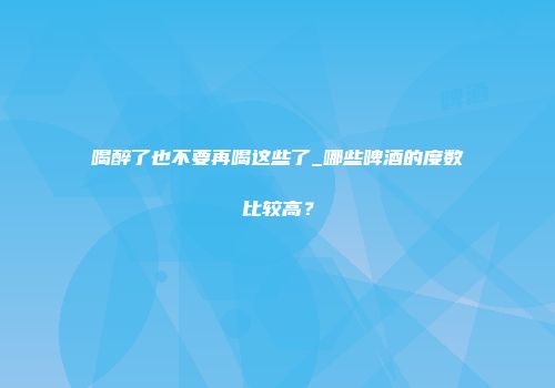 喝醉了也不要再喝这些了_哪些啤酒的度数比较高？