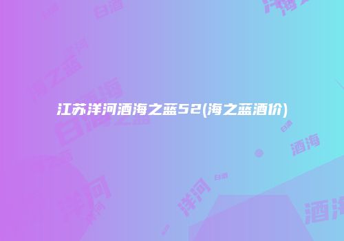 江苏洋河酒海之蓝52(海之蓝酒价)